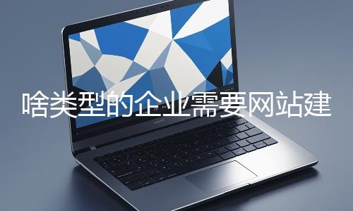 啥類型的企業(yè)需要網(wǎng)站建設